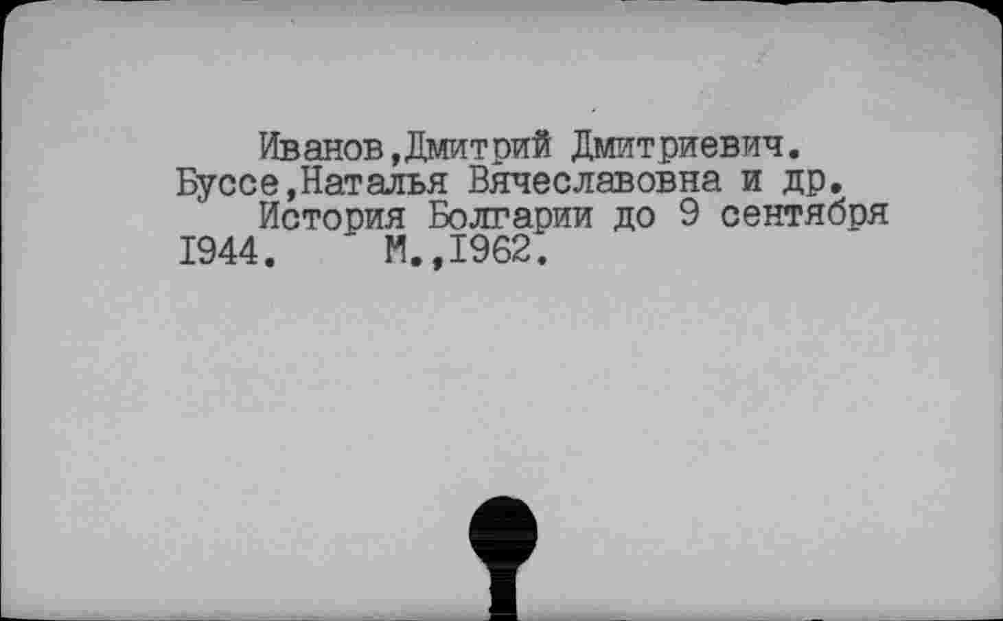 ﻿Иванов,Дмитрий Дмитриевич. Буссе,Наталья Вячеславовна и др.
Истосия Болгарии до 9 сентября
1944.	' И.,1962.